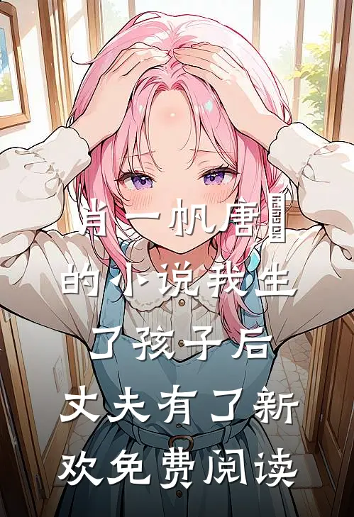 肖一帆唐玥的小说我生了孩子后，丈夫有了新欢免费阅读