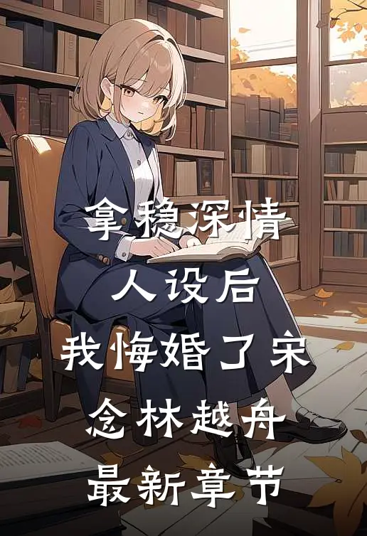 拿稳深情人设后，我悔婚了宋念林越舟最新章节