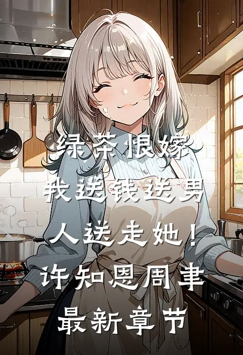 绿茶恨嫁，我送钱送男人送走她！许知恩周聿最新章节
