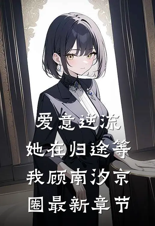 爱意逆流，她在归途等我顾南汐京圈最新章节