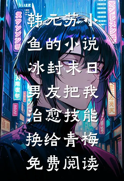 韩元苏小鱼的小说冰封末日，男友把我治愈技能换给青梅免费阅读