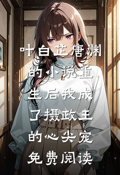 叶白芷唐渊的小说重生后我成了摄政王的心尖宠免费阅读