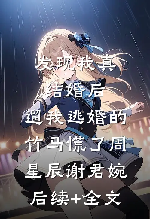 发现我真结婚后，遛我逃婚的竹马慌了周星辰谢君婉后续+全文