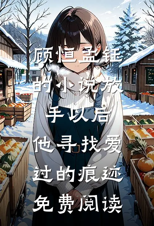 顾恒孟钰的小说放手以后，他寻找爱过的痕迹免费阅读