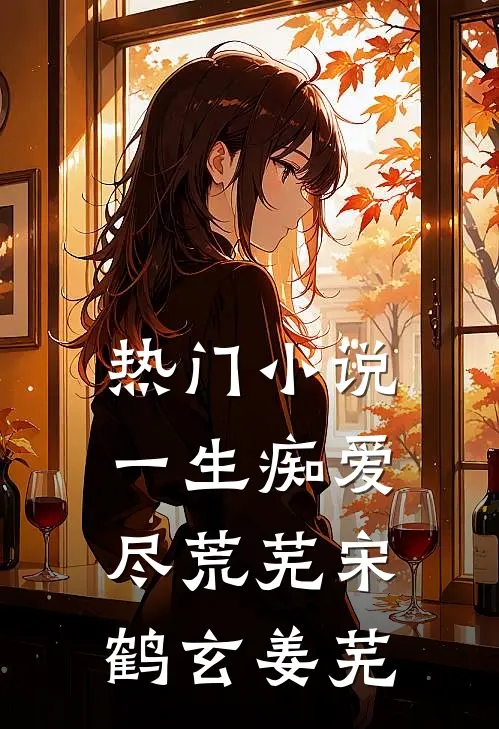 热门小说一生痴爱尽荒芜宋鹤玄姜芜