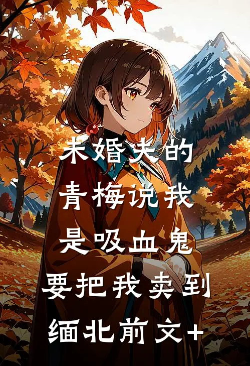 未婚夫的青梅说我是吸血鬼，要把我卖到缅北前文+