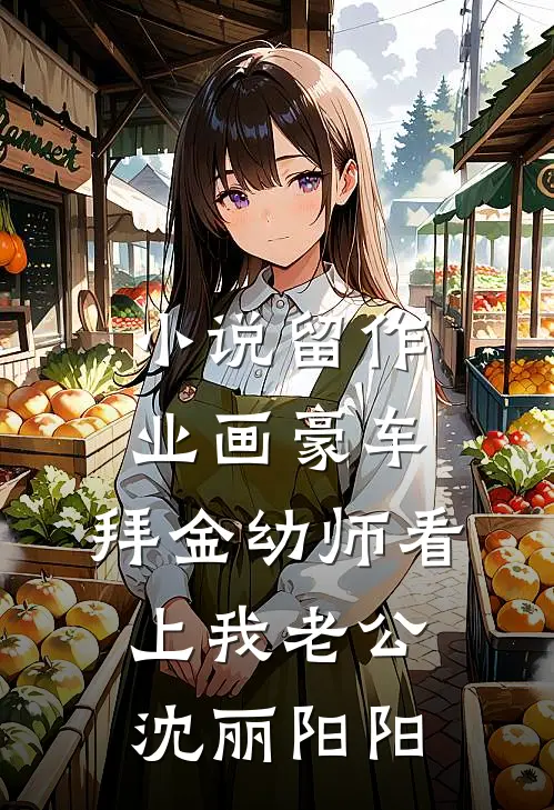 小说留作业画豪车，拜金幼师看上我老公(沈丽阳阳)