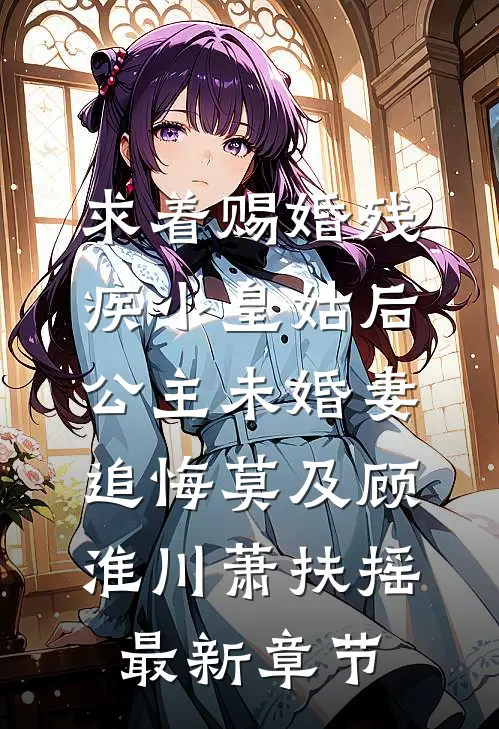 求着赐婚残疾小皇姑后，公主未婚妻追悔莫及顾淮川萧扶摇最新章节