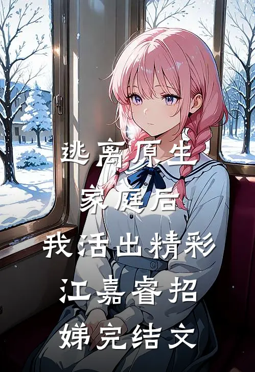逃离原生家庭后，我活出精彩江嘉睿招娣完结文