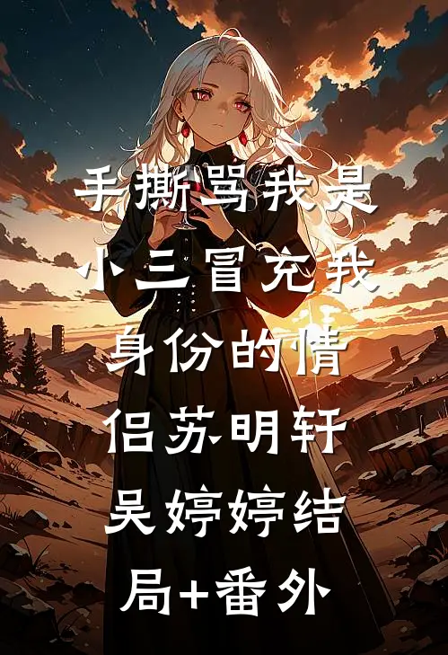 手撕骂我是小三冒充我身份的情侣苏明轩吴婷婷结局+番外