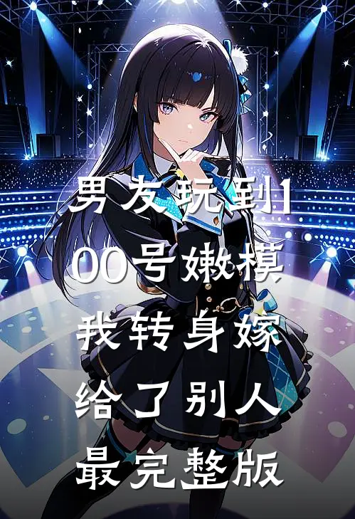 男友玩到100号嫩模，我转身嫁给了别人最完整版