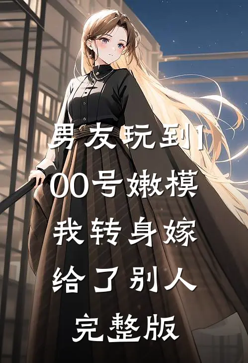 男友玩到100号嫩模，我转身嫁给了别人完整版