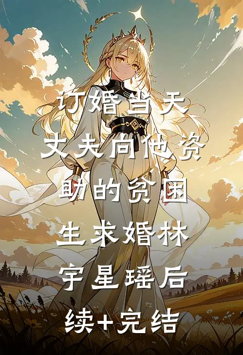 订婚当天，丈夫向他资助的贫困生求婚林宇星瑶后续+完结