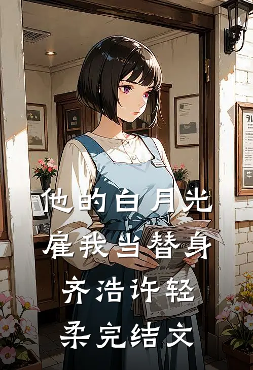 他的白月光雇我当替身齐浩许轻柔完结文