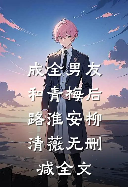 成全男友和青梅后路淮安柳清薇无删减全文