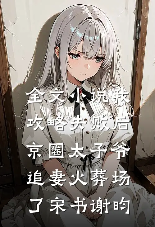 全文小说我攻略失败后，京圈太子爷追妻火葬场了宋书谢昀