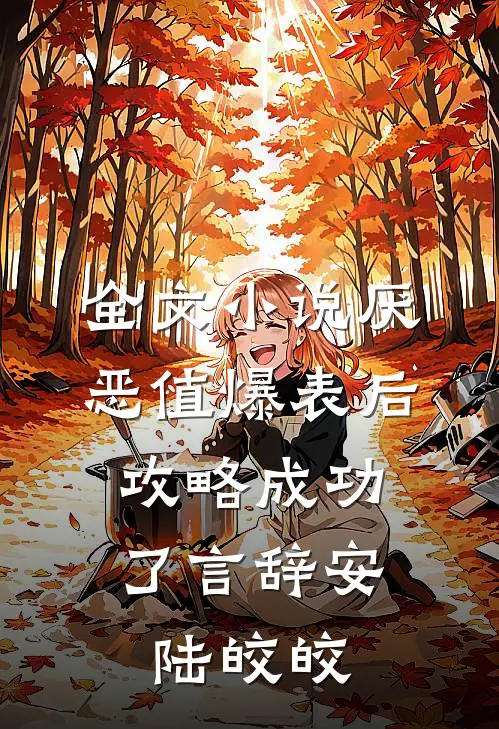 全文小说厌恶值爆表后，攻略成功了言辞安陆皎皎