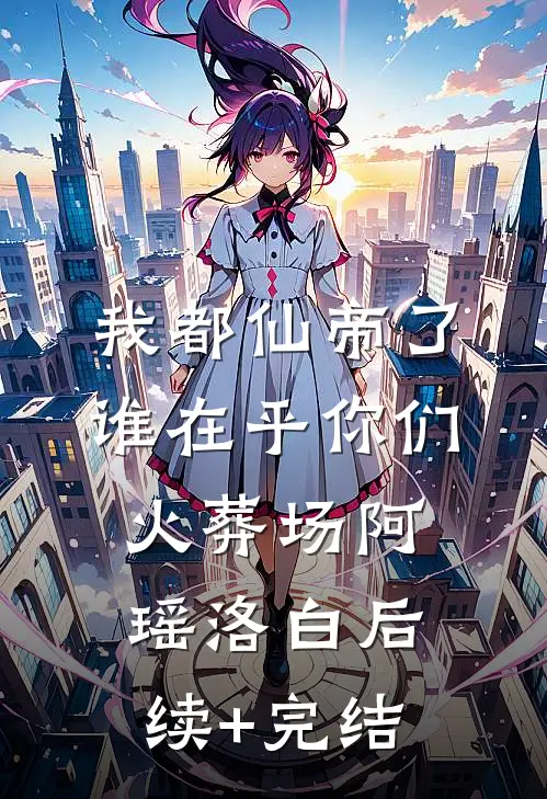 我都仙帝了，谁在乎你们火葬场阿瑶洛白后续+完结