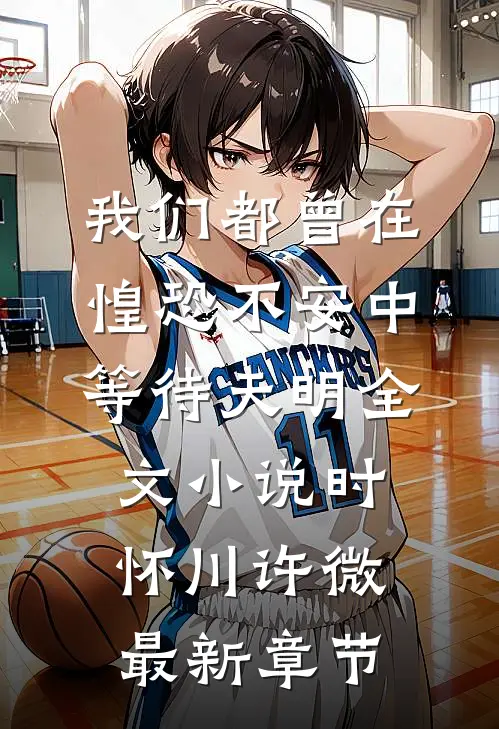 我们都曾在惶恐不安中等待天明全文小说时怀川许微最新章节
