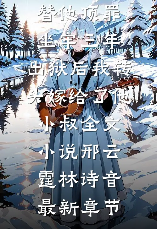 替他顶罪坐牢三年，出狱后我转头嫁给了他小叔全文小说邢云霆林诗音最新章节