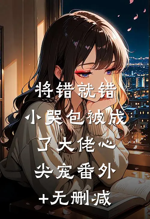 将错就错：小哭包被成了大佬心尖宠番外+无删减