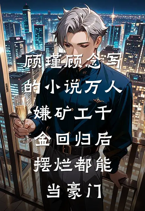 顾瑾顾念写的小说万人嫌矿工千金回归后，摆烂都能当豪门
