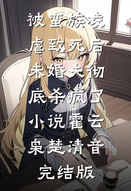 被蛮族凌虐致死后，未婚夫彻底杀疯了小说霍云枭楚清音完结版