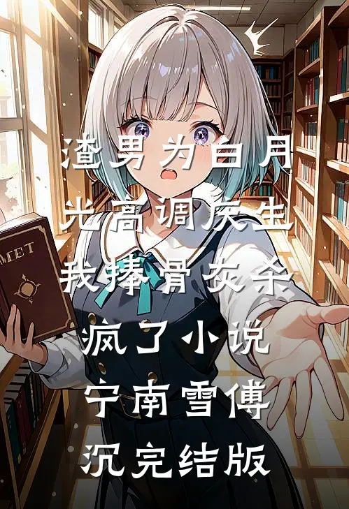 渣男为白月光高调庆生，我捧骨灰杀疯了小说宁南雪傅沉完结版