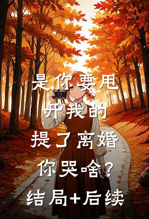 是你要甩开我的，提了离婚你哭啥？结局+后续