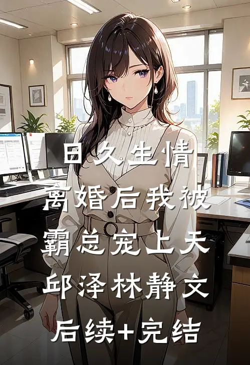 日久生情：离婚后我被霸总宠上天邱泽林静文后续+完结