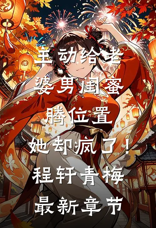 主动给老婆男闺蜜腾位置，她却疯了！程轩青梅最新章节