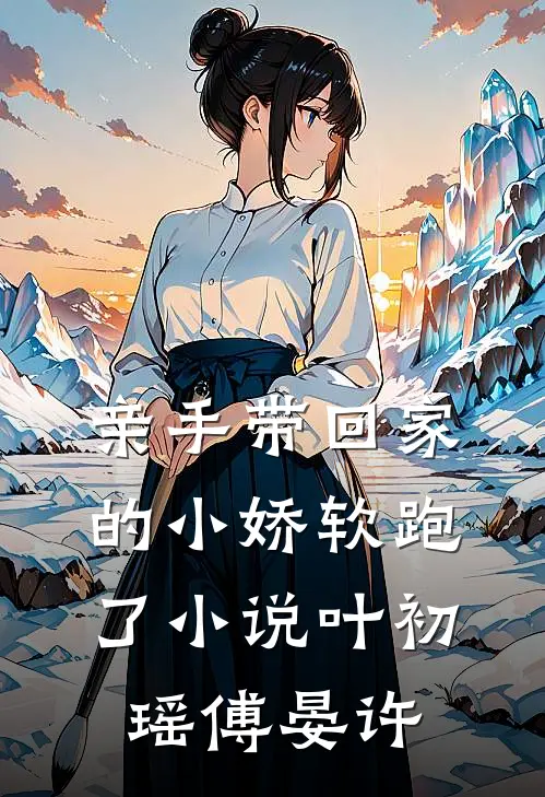 亲手带回家的小娇软跑了小说叶初瑶傅晏许