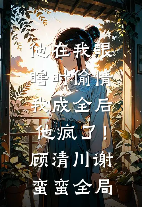 他在我眼瞎时偷情，我成全后他疯了！顾清川谢蛮蛮全局