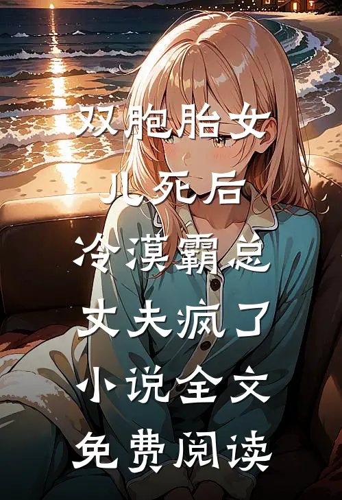 双胞胎女儿死后，冷漠霸总丈夫疯了小说全文免费阅读