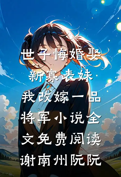 世子悔婚娶新寡表妹，我改嫁一品将军小说全文免费阅读谢南州阮阮