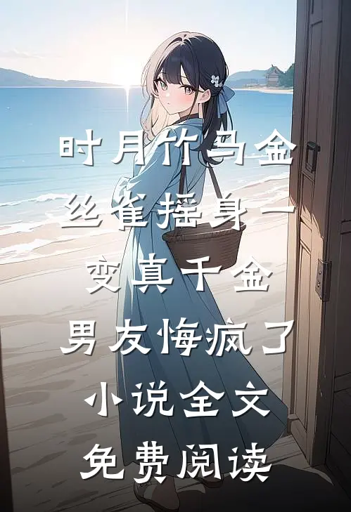 时月竹马金丝雀摇身一变真千金，男友悔疯了小说全文免费阅读