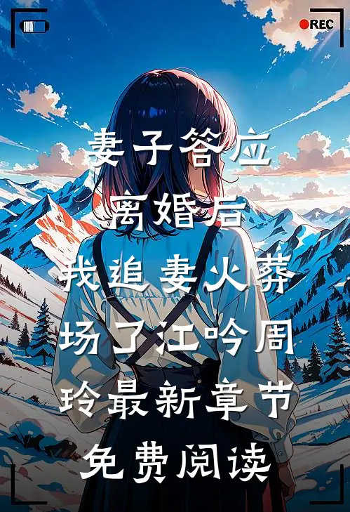 妻子答应离婚后，我追妻火葬场了江吟周玲最新章节免费阅读
