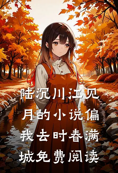 陆沉川江见月的小说偏我去时春满城免费阅读