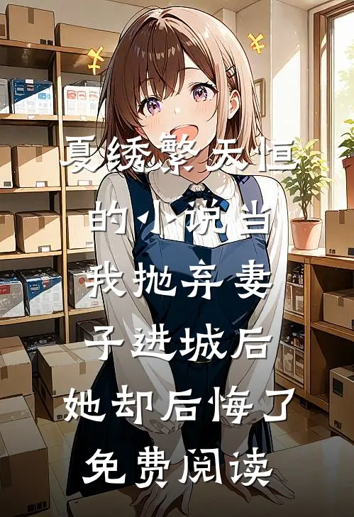 夏绣繁天恒的小说当我抛弃妻子进城后，她却后悔了免费阅读