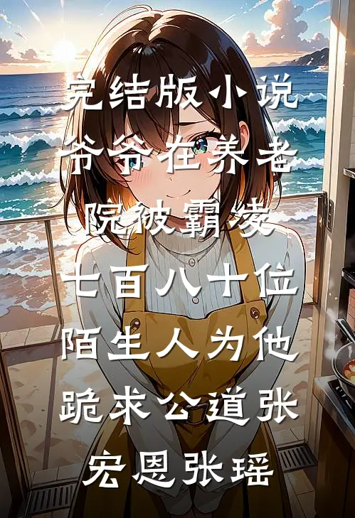 完结版小说爷爷在养老院被霸凌，七百八十位陌生人为他跪求公道张宏恩张瑶
