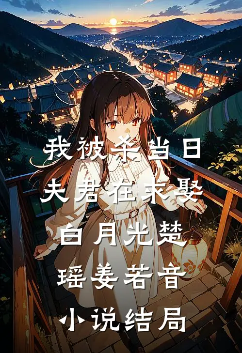 我被杀当日，夫君在求娶白月光楚瑶姜若音小说结局