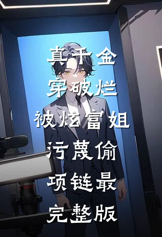 真千金穿破烂，被炫富姐污蔑偷项链最完整版