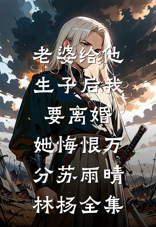 老婆给他生子后我要离婚，她悔恨万分苏雨晴林杨全集