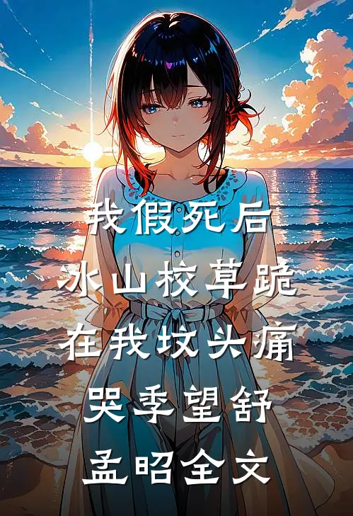 我假死后，冰山校草跪在我坟头痛哭季望舒孟昭全文