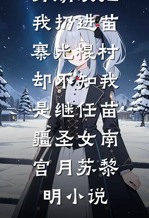 男朋友把我扔进苗寨光棍村，却不知我是继任苗疆圣女南宫月苏黎明小说