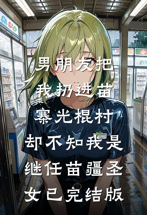 男朋友把我扔进苗寨光棍村，却不知我是继任苗疆圣女已完结版