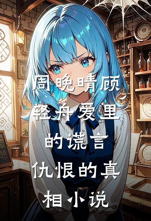 周晚晴顾轻舟爱里的谎言，仇恨的真相小说