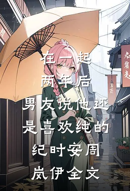 在一起两年后，男友说他还是喜欢纯的纪时安周岚伊全文