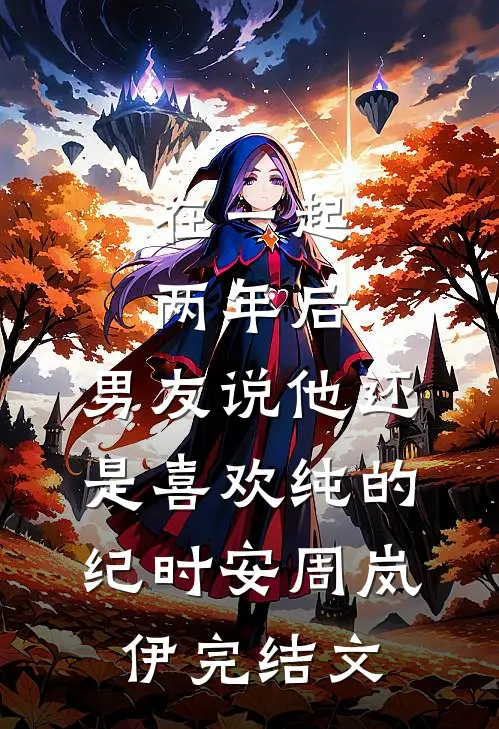 在一起两年后，男友说他还是喜欢纯的纪时安周岚伊完结文