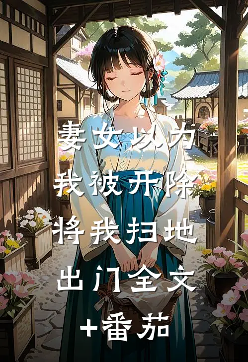妻女以为我被开除，将我扫地出门全文+番茄